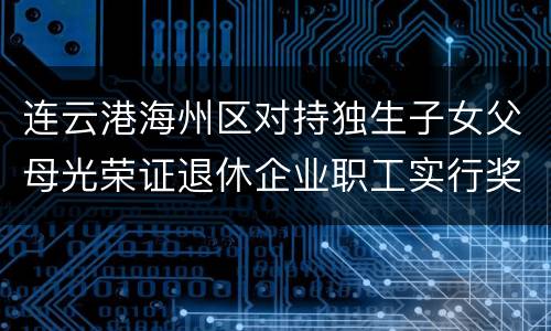 连云港海州区对持独生子女父母光荣证退休企业职工实行奖励