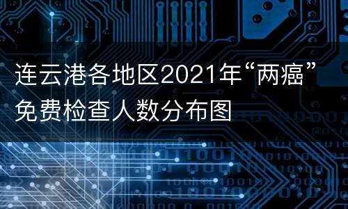 连云港各地区2021年“两癌”免费检查人数分布图