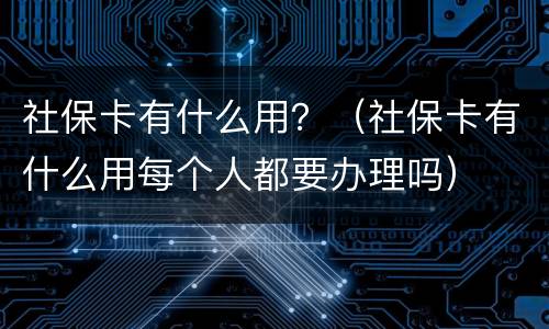 社保卡有什么用？（社保卡有什么用每个人都要办理吗）