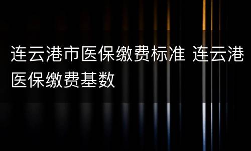 连云港市医保缴费标准 连云港医保缴费基数