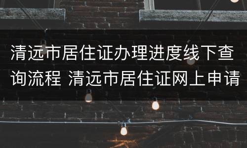 清远市居住证办理进度线下查询流程 清远市居住证网上申请