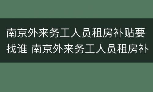 南京外来务工人员租房补贴要找谁 南京外来务工人员租房补贴要找谁咨询