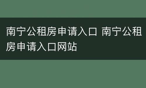 南宁公租房申请入口 南宁公租房申请入口网站