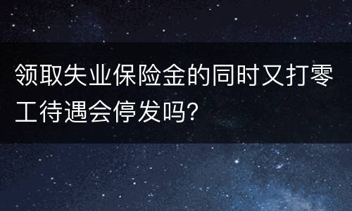 领取失业保险金的同时又打零工待遇会停发吗？