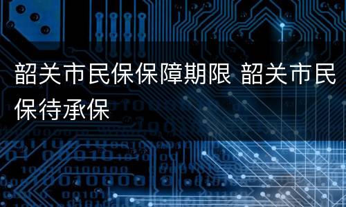 韶关市民保保障期限 韶关市民保待承保