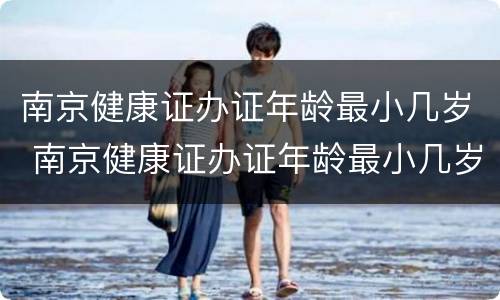 南京健康证办证年龄最小几岁 南京健康证办证年龄最小几岁了