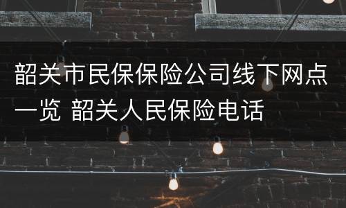 韶关市民保保险公司线下网点一览 韶关人民保险电话
