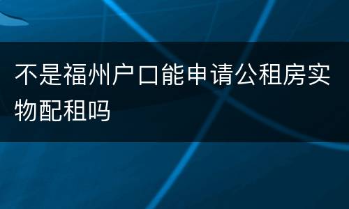 不是福州户口能申请公租房实物配租吗