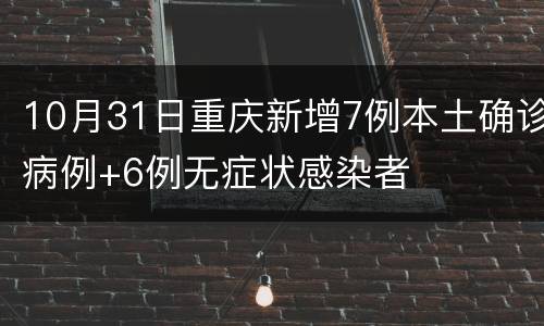 10月31日重庆新增7例本土确诊病例+6例无症状感染者
