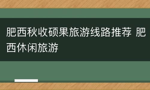 肥西秋收硕果旅游线路推荐 肥西休闲旅游