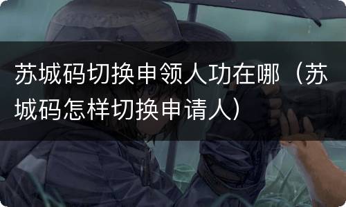 苏城码切换申领人功在哪（苏城码怎样切换申请人）