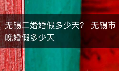 无锡二婚婚假多少天？ 无锡市晚婚假多少天