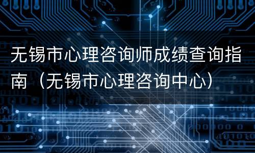 无锡市心理咨询师成绩查询指南（无锡市心理咨询中心）