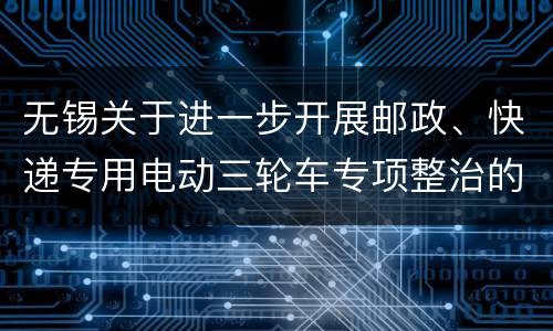 无锡关于进一步开展邮政、快递专用电动三轮车专项整治的通告