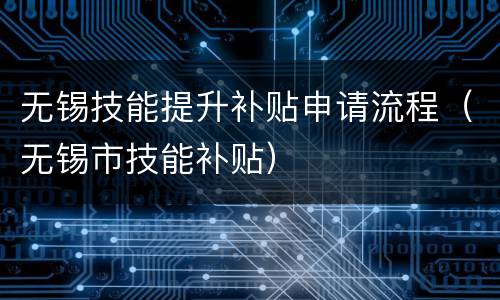 无锡技能提升补贴申请流程（无锡市技能补贴）