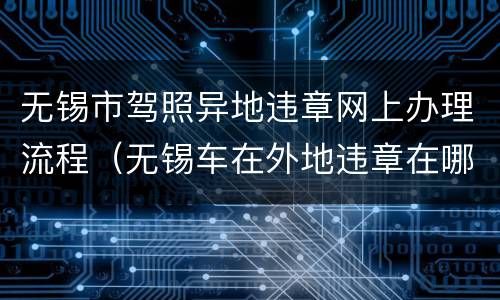 无锡市驾照异地违章网上办理流程（无锡车在外地违章在哪里办理）