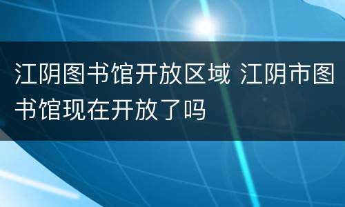 江阴图书馆开放区域 江阴市图书馆现在开放了吗
