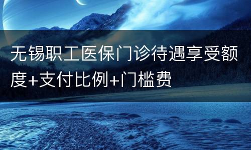 无锡职工医保门诊待遇享受额度+支付比例+门槛费