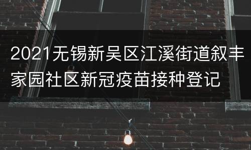 2021无锡新吴区江溪街道叙丰家园社区新冠疫苗接种登记