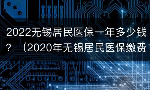 2022无锡居民医保一年多少钱？（2020年无锡居民医保缴费标准）