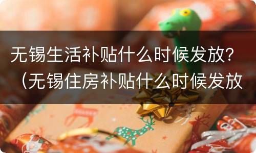 无锡生活补贴什么时候发放？（无锡住房补贴什么时候发放）