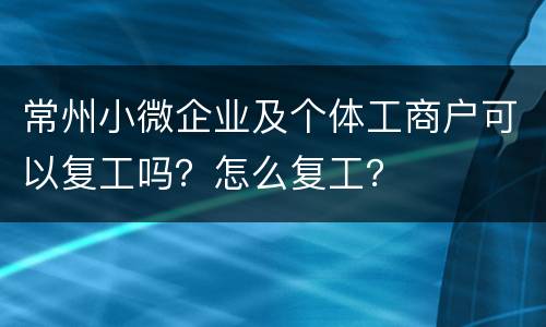常州小微企业及个体工商户可以复工吗？怎么复工？