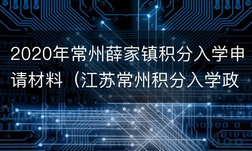 2020年常州薛家镇积分入学申请材料（江苏常州积分入学政策2020年）