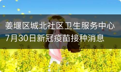 姜堰区城北社区卫生服务中心7月30日新冠疫苗接种消息