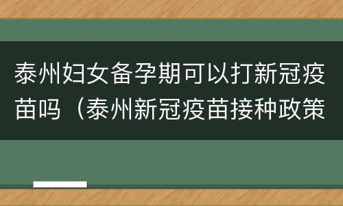 泰州妇女备孕期可以打新冠疫苗吗（泰州新冠疫苗接种政策）