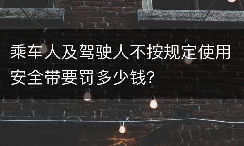 乘车人及驾驶人不按规定使用安全带要罚多少钱？