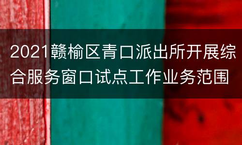 2021赣榆区青口派出所开展综合服务窗口试点工作业务范围