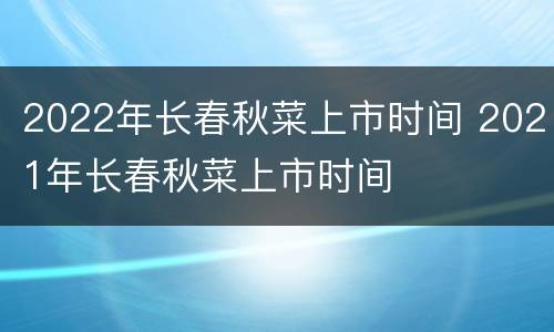 2022年长春秋菜上市时间 2021年长春秋菜上市时间