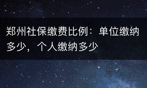 郑州社保缴费比例：单位缴纳多少，个人缴纳多少