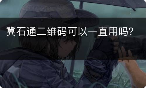冀石通二维码可以一直用吗？