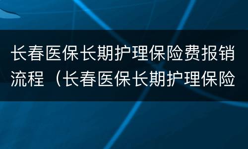 长春医保长期护理保险费报销流程（长春医保长期护理保险费报销流程图）