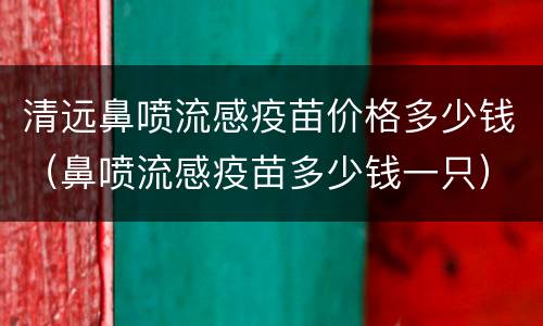 清远鼻喷流感疫苗价格多少钱（鼻喷流感疫苗多少钱一只）