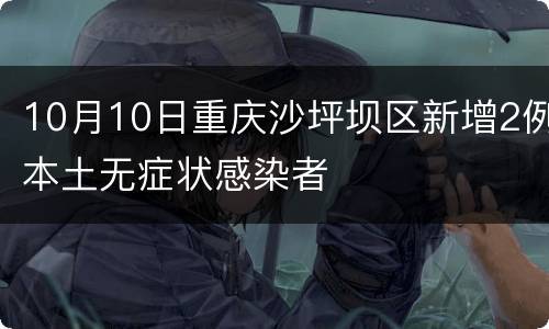 10月10日重庆沙坪坝区新增2例本土无症状感染者