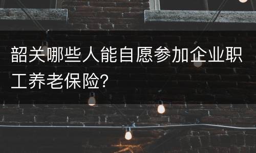 韶关哪些人能自愿参加企业职工养老保险？