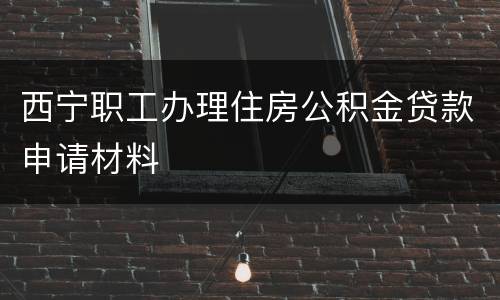 西宁职工办理住房公积金贷款申请材料