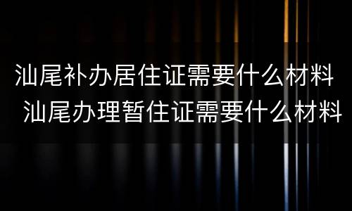 汕尾补办居住证需要什么材料 汕尾办理暂住证需要什么材料