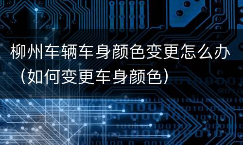 柳州车辆车身颜色变更怎么办（如何变更车身颜色）