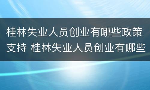桂林失业人员创业有哪些政策支持 桂林失业人员创业有哪些政策支持补贴