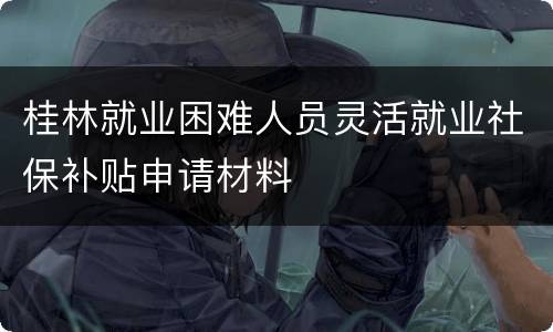 桂林就业困难人员灵活就业社保补贴申请材料