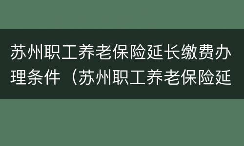 苏州职工养老保险延长缴费办理条件（苏州职工养老保险延长缴费办理条件是什么）