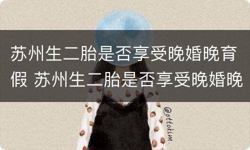 苏州生二胎是否享受晚婚晚育假 苏州生二胎是否享受晚婚晚育假期政策