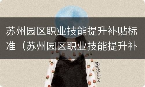 苏州园区职业技能提升补贴标准（苏州园区职业技能提升补贴标准最新）