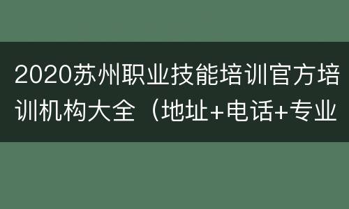 2020苏州职业技能培训官方培训机构大全（地址+电话+专业）