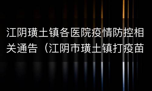江阴璜土镇各医院疫情防控相关通告（江阴市璜土镇打疫苗）