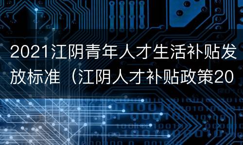 2021江阴青年人才生活补贴发放标准（江阴人才补贴政策2021）