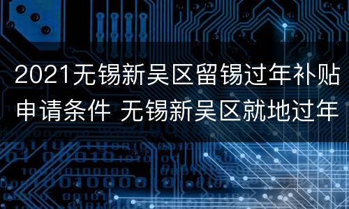 2021无锡新吴区留锡过年补贴申请条件 无锡新吴区就地过年补贴